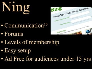 Ning Communication 10 Forums Levels of membership Easy setup Ad Free for audiences under 15 yrs 
