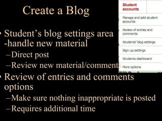 Create a Blog Student’s blog settings area -handle new material Direct post Review new material/comments Review of entries and comments options Make sure nothing inappropriate is posted Requires additional time 