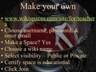 Make your own www.wikispaces.com/site/for/teachers Choose username, password, & enter email Make a Space? Yes Choose a wiki name Select visibility – Public or Private Certify space is educational Click Join 