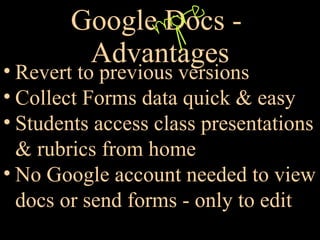 Google Docs -  Advantages Revert to previous versions Collect Forms data quick & easy Students access class presentations  & rubrics from home No Google account needed to view  docs or send forms - only to edit 