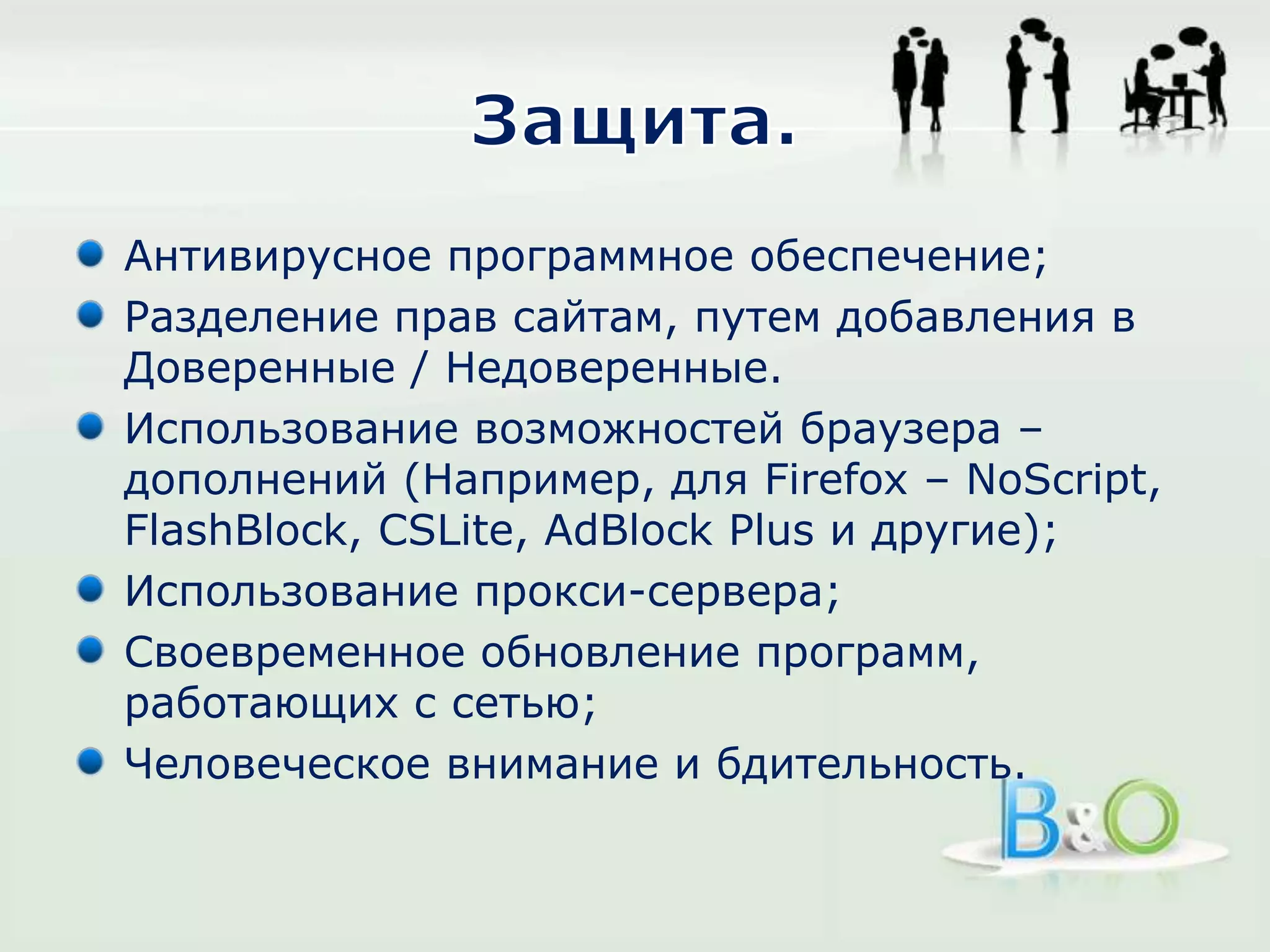 Защита.Антивирусное программное обеспечение;Разделение прав сайтам, путем добавления в Доверенные / Недоверенные.Использование возможностей браузера – дополнений (Например, для Firefox – NoScript, FlashBlock, CSLite, AdBlock Plus и другие);Использование прокси-сервера;Своевременное обновление программ, работающих с сетью;Человеческое внимание и бдительность.
