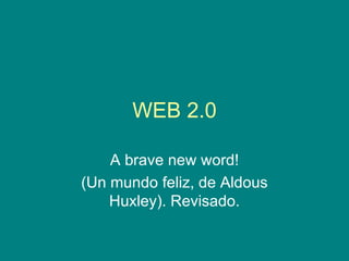 WEB 2.0 A brave new word! (Un mundo feliz, de Aldous Huxley). Revisado. 