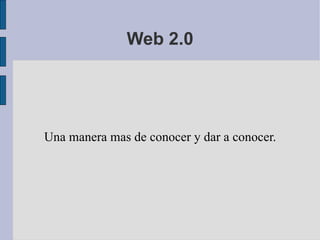 Web 2.0 Una manera mas de conocer y dar a conocer. 