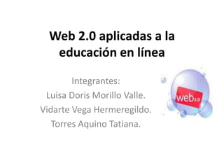 Web 2.0 aplicadas a la educación en línea Integrantes: Luisa Doris Morillo Valle. Vidarte Vega Hermeregildo. Torres Aquino Tatiana. 