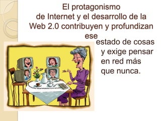 El protagonismo de Internet y el desarrollo de la Web 2.0 contribuyen y profundizan ese estado de cosas y exige pensar en red más que nunca.