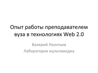 Опыт работы преподавателем вуза в технологиях  Web 2.0 Валерий Леонтьев Лаборатория мультимедиа 