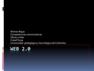 Web 2.0 Wilmer Rojas Competencias comunicativas Obras civiles Cread Tunja Universidad  pedagógica y tecnológica de Colombia 