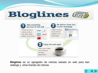 Bloglines es un agregador de noticias basado en web para leer
weblogs y otras fuentes de noticias
 