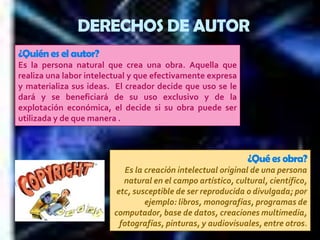 DERECHOS DE AUTOR¿Quién es el autor? Es la persona natural que crea una obra. Aquella que realiza una labor intelectual y que efectivamente expresa y materializa sus ideas.  El creador decide que uso se le dará y se beneficiará de su uso exclusivo y de la explotación económica, el decide si su obra puede ser utilizada y de que manera .¿Qué es obra?Es la creación intelectual original de una persona natural en el campo artístico, cultural, científico, etc, susceptible de ser reproducida o divulgada; por ejemplo: libros, monografías, programas de computador, base de datos, creaciones multimedia, fotografías, pinturas, y audiovisuales, entre otros. 