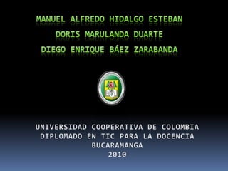 MANUEL ALFREDO HIDALGO ESTEBANDORIS MARULANDA DUARTEDIEGO ENRIQUE BÁEZ ZARABANDAUNIVERSIDAD COOPERATIVA DE COLOMBIADIPLOMADO EN TIC PARA LA DOCENCIABUCARAMANGA2010