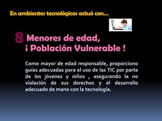 En ambientes tecnológicos actuó con…8Menores de edad, ¡ Población Vulnerable !Como mayor de edad responsable, proporciono guías adecuadas para el uso de las TIC por parte de los jóvenes y niños , asegurando la no violación de sus derechos y el desarrollo adecuado de mano con la tecnología.