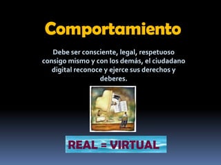 ComportamientoDebe ser consciente, legal, respetuoso consigo mismo y con los demás, el ciudadano digital reconoce y ejerce sus derechos y deberes.REAL = VIRTUAL