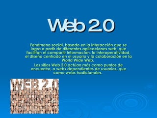 Web 2.0 Fenómeno social, basado en la interacción que se logra a partir de diferentes aplicaciones web, que facilitan el compartir información, la interoperatividad, el diseño centrado en el usuario y la colaboración en la World Wide Web.  Los sitios Web 2.0 actúan más como puntos de encuentro, o webs dependientes de usuarios, que como webs tradicionales.  