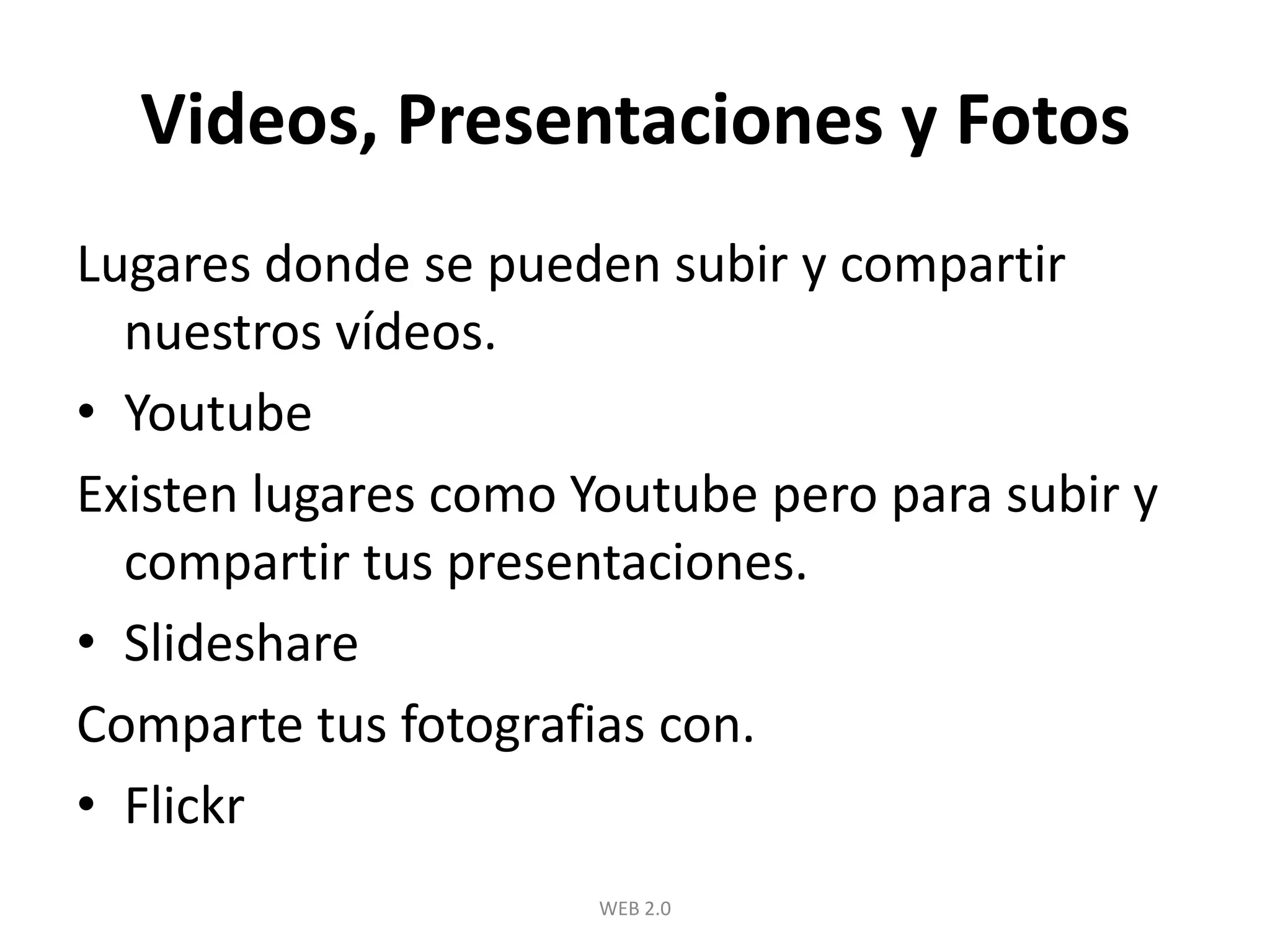 Videos, Presentaciones y FotosLugares donde se pueden subir y compartir nuestros vídeos.YoutubeExisten lugares como Youtube pero para subir y compartir tus presentaciones.SlideshareComparte tus fotografias con.FlickrWEB 2.0
