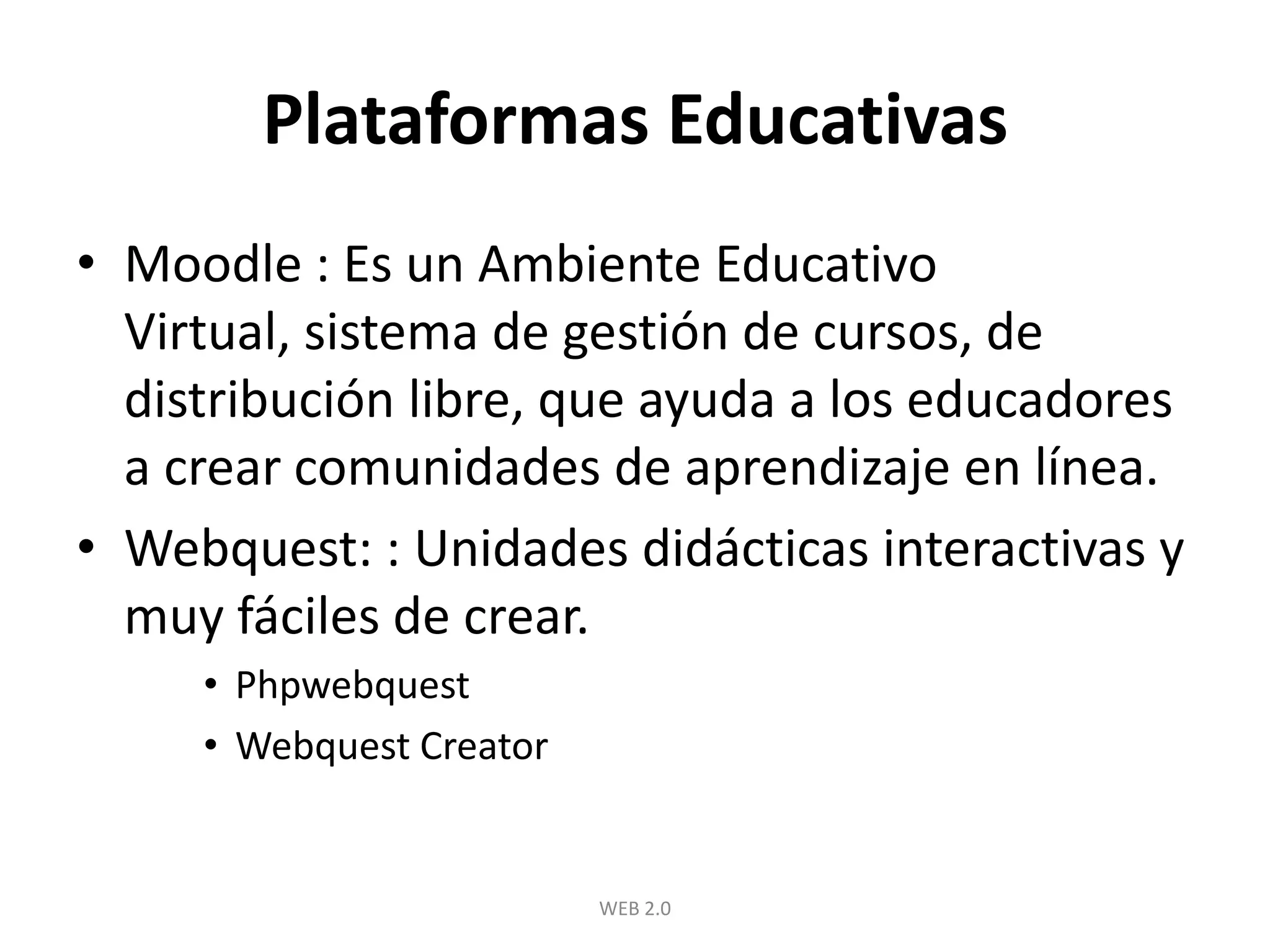 Plataformas EducativasMoodle : Es un Ambiente Educativo Virtual, sistema de gestión de cursos, de distribución libre, que ayuda a los educadores a crear comunidades de aprendizaje en línea.Webquest: : Unidades didácticas interactivas y muy fáciles de crear.PhpwebquestWebquestCreatorWEB 2.0