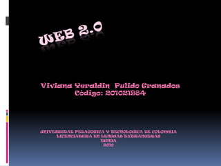 WEB 2.0 Viviana Yeraldin  Pulido Granados Código: 201021984 UNIVERSIDAD PEDAGOGICA Y TECNOLOGICA DE COLOMBIA LICENCIATURA EN LENGUAS EXTRANJERAS  TUNJA 2010 