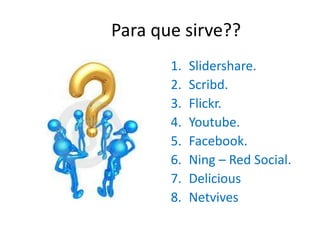 Para que sirve??Slidershare.Scribd.Flickr.Youtube.Facebook. Ning – Red Social.DeliciousNetvives