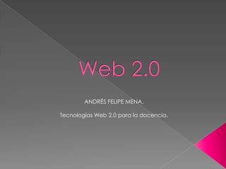 Web 2.0 ANDRÉS FELIPE MENA. Tecnologías Web 2.0 para la docencia. 