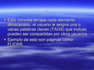 . Esta consiste en que cada elemento almacenado, el usuario le asigna una o varias palabras claves (TAGS) que incluso pueden ser compartidas por otros usuarios. Ejemplo de esto son paginas como: FLICKR.  