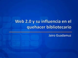 Web 2.0 y su influencia en el quehacer bibliotecario Jairo Guadamuz 