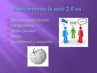 Basicamente la web 2.0 es :Personas participandoOragnizacionRedes socialesWikisEs colaborar y compartir