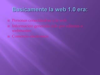 Basicamente la web 1.0 era:Personas conectándose a la webInformación generada solo por editores o webmaster.Comercio electronico