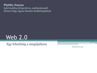 Platthy Zsuzsa
informatikus könyvtáros, szaktanácsadó
Nemes Nagy Ágnes Humán Szakközépiskola




 Web 2.0
  Egy lehetőség a megújulásra
                                         2010.10.14.
 
