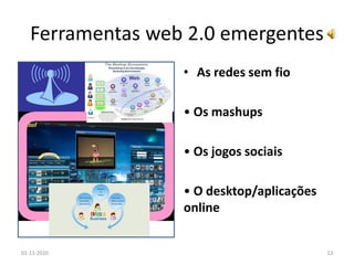 Ferramentas web 2.0 emergentes
• As redes sem fio
• Os mashups
• Os jogos sociais
• O desktop/aplicações
online
01-11-2010 13
 