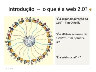 Introdução – o que é a web 2.0?
“É a segunda geração da
web” - Tim O'Reilly
“É a Web de leitura e de
escrita” - Tim Berners-
Lee
“É a Web social” - ?
01-11-2010 3
 
