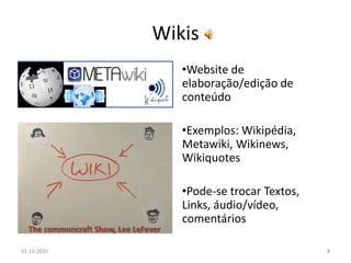 Wikis
•Website de
elaboração/edição de
conteúdo
•Exemplos: Wikipédia,
Metawiki, Wikinews,
Wikiquotes
•Pode-se trocar Textos,
Links, áudio/vídeo,
comentários
01-11-2010 8
The commoncraft Show, Lee LeFever
 