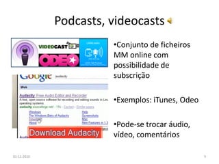Podcasts, videocasts
•Conjunto de ficheiros
MM online com
possibilidade de
subscrição
•Exemplos: iTunes, Odeo
•Pode-se trocar áudio,
vídeo, comentários
01-11-2010 9
 