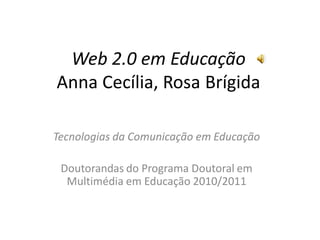 Web 2.0 em Educação
Anna Cecília, Rosa Brígida
Tecnologias da Comunicação em Educação
Doutorandas do Programa Doutoral em
Multimédia em Educação 2010/2011
 