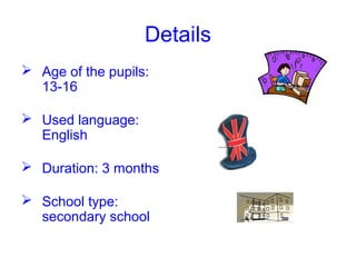 Details
 Age of the pupils:
13-16
 Used language:
English
 Duration: 3 months
 School type:
secondary school
 