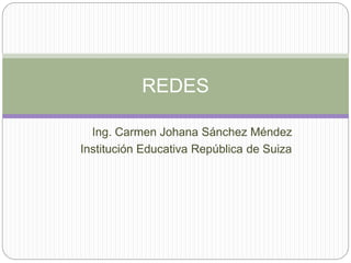 Ing. Carmen Johana Sánchez Méndez
Institución Educativa República de Suiza
REDES
 