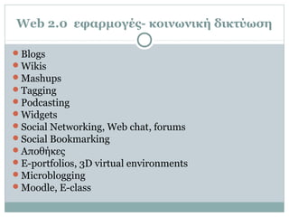Web 2.0 εφαρμογές- κοινωνική δικτύωση
Blogs
Wikis
Mashups
Tagging
Podcasting
Widgets
Social Networking, Web chat, forums
Social Bookmarking
Αποθήκες
E-portfolios, 3D virtual environments
Microblogging
Moodle, E-class
 