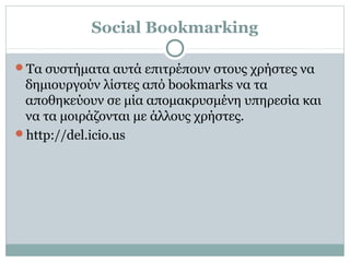 Social Bookmarking
Τα συστήματα αυτά επιτρέπουν στους χρήστες να
δημιουργούν λίστες από bookmarks να τα
αποθηκεύουν σε μία απομακρυσμένη υπηρεσία και
να τα μοιράζονται με άλλους χρήστες.
http://del.icio.us
 