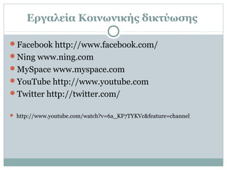 Εργαλεία Κοινωνικής δικτύωσης
Facebook http://www.facebook.com/
Ning www.ning.com
MySpace www.myspace.com
YouTube http://www.youtube.com
Twitter http://twitter.com/
 http://www.youtube.com/watch?v=6a_KF7TYKVc&feature=channel
 