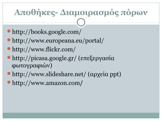 Αποθήκες- Διαμοιρασμός πόρων
http://books.google.com/
http://www.europeana.eu/portal/
http://www.flickr.com/
http://picasa.google.gr/ (επεξεργασία
φωτογραφιών)
http://www.slideshare.net/ (αρχεία ppt)
http://www.amazon.com/
 