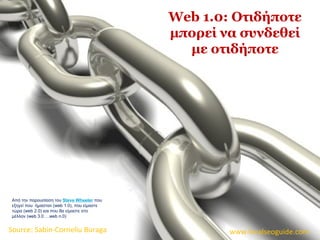 Web 1.0: Οτιδήποτε
μπορεί να συνδεθεί
με οτιδήποτε
Source: Sabin-Corneliu Buraga www.localseoguide.com
Από την παρουσίαση του Steve Wheeler που
εξηγεί που ήμασταν (web 1.0), που είμαστε
τώρα (web 2.0) και που θα είμαστε στο
μέλλον (web 3.0 …web n.0)
 