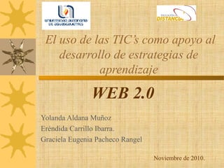 El uso de las TIC’s como apoyo al
desarrollo de estrategias de
aprendizaje
WEB 2.0
Yolanda Aldana Muñoz
Eréndida Carrillo Ibarra.
Graciela Eugenia Pacheco Rangel
Noviembre de 2010.
 