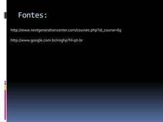 Fontes:
http://www.nextgenerationcenter.com/courses.php?id_course=65
http://www.google.com.br/imghp?hl=pt-br
 