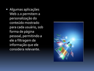  Algumas aplicações
Web 2.0 permitem a
personalização do
conteúdo mostrado
para cada usuário, sob
forma de página
pessoal, permitindo a
ele a filtragem de
informação que ele
considera relevante.
 