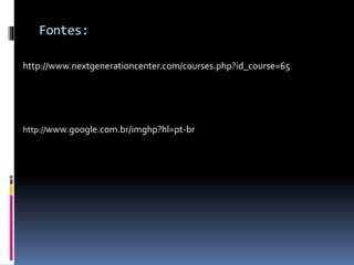 Fontes:
http://www.nextgenerationcenter.com/courses.php?id_course=65
http://www.google.com.br/imghp?hl=pt-br
 
