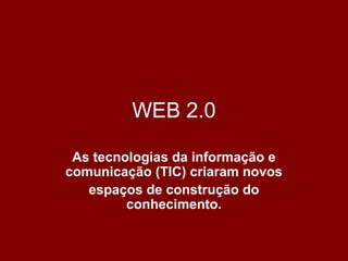 WEB 2.0
As tecnologias da informação e
comunicação (TIC) criaram novos
espaços de construção do
conhecimento.
 