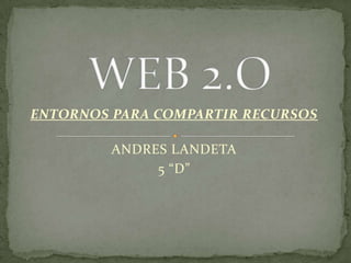 WEB 2.O ENTORNOS PARA COMPARTIR RECURSOS ANDRES LANDETA 5 “D” 