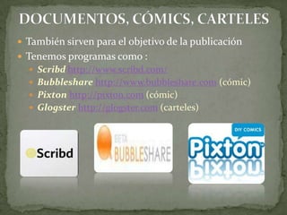 DOCUMENTOS, CÓMICS, CARTELESTambién sirven para el objetivo de la publicaciónTenemos programas como :Scribd http://www.scribd.com/Bubbleshare http://www.bubbleshare.com (cómic)Pixton http://pixton.com (cómic)Glogster http://glogster.com (carteles)