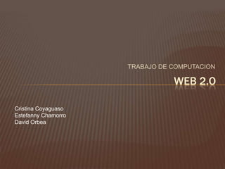 WEB 2.O TRABAJO DE COMPUTACION Cristina Coyaguaso Estefanny Chamorro David Orbea 