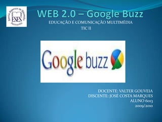          WEB 2.0 – Google Buzz                         EDUCAÇÃO E COMUNICAÇÃO MULTIMÉDIA                TIC II DOCENTE: VALTER GOUVEIA DISCENTE: JOSÉ COSTA MARQUES ALUNO 6013 2009/2010 