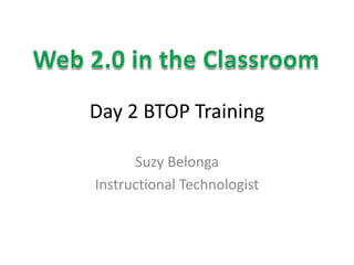 Day 2 BTOP Training Suzy Belonga Instructional Technologist Web 2.0 in the Classroom 