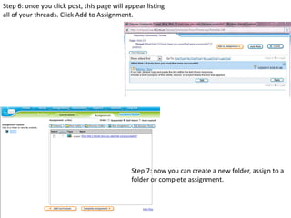 Step 6: once you click post, this page will appear listing all of your threads. Click Add to Assignment.Step 7: now you can create a new folder, assign to a folder or complete assignment.